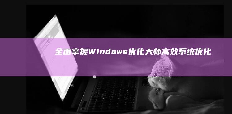 全面掌握Windows优化大师：高效系统优化与维护全攻略