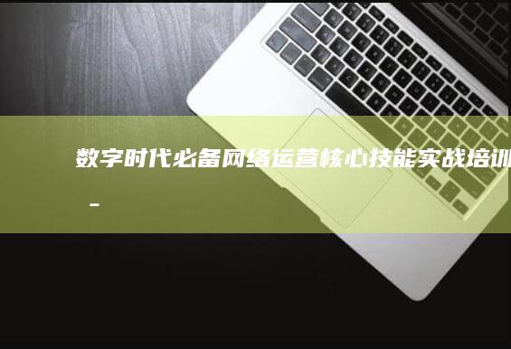 数字时代必备：网络运营核心技能实战培训班