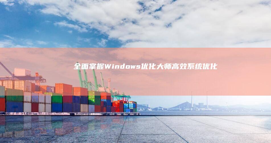 全面掌握Windows优化大师：高效系统优化与维护全攻略